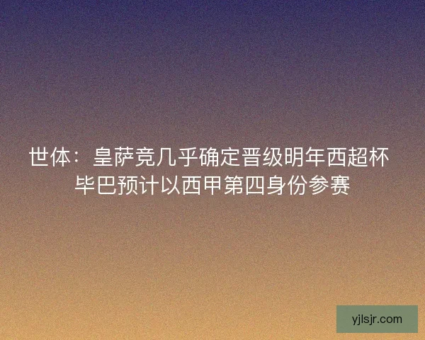 世体：皇萨竞几乎确定晋级明年西超杯 毕巴预计以西甲第四身份参赛