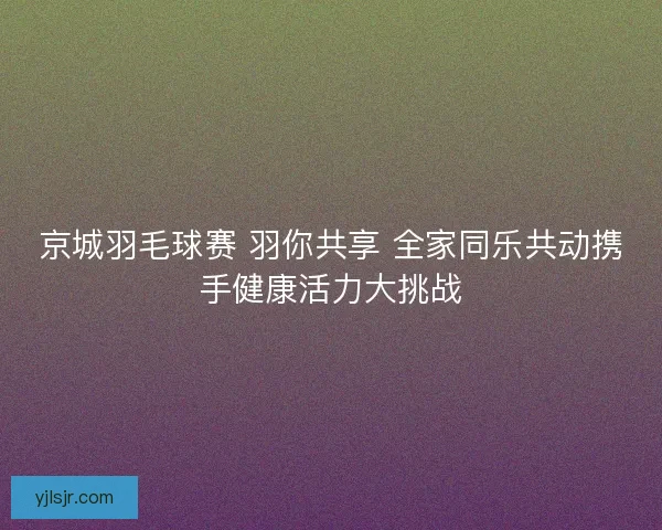 京城羽毛球赛 羽你共享 全家同乐共动携手健康活力大挑战