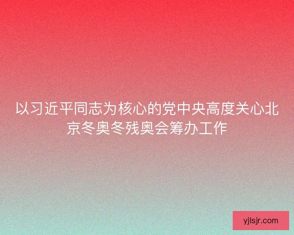 以习近平同志为核心的党中央高度关心北京冬奥冬残奥会筹办工作
