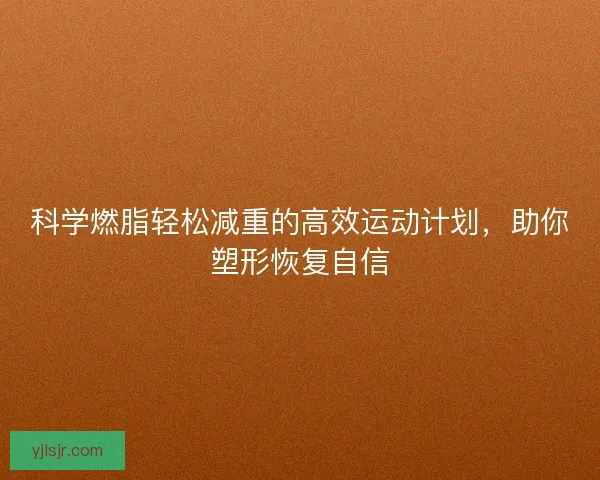 科学燃脂轻松减重的高效运动计划，助你塑形恢复自信