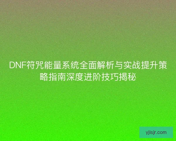 DNF符咒能量系统全面解析与实战提升策略指南深度进阶技巧揭秘