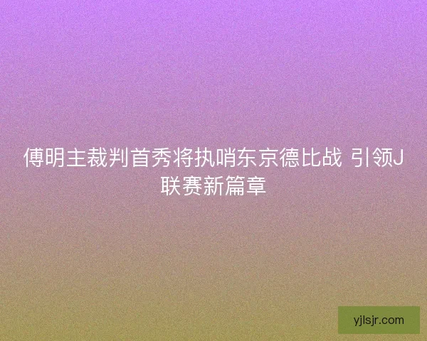 傅明主裁判首秀将执哨东京德比战 引领J联赛新篇章