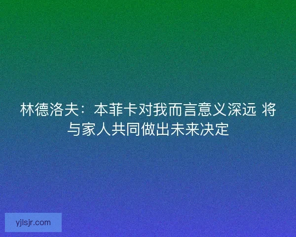 林德洛夫：本菲卡对我而言意义深远 将与家人共同做出未来决定