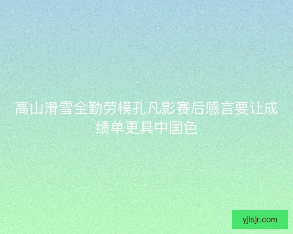高山滑雪全勤劳模孔凡影赛后感言要让成绩单更具中国色